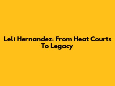 Leli Hernandez: From Heat Courts To Legacy