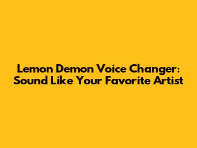 Lemon Demon Voice Changer: Sound Like Your Favorite Artist