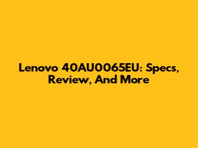 Lenovo 40AU0065EU: Specs, Review, And More