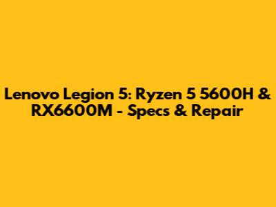 Lenovo Legion 5: Ryzen 5 5600H & RX6600M - Specs & Repair