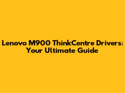 Lenovo M900 ThinkCentre Drivers: Your Ultimate Guide