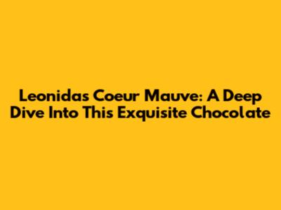 Leonidas Coeur Mauve: A Deep Dive Into This Exquisite Chocolate
