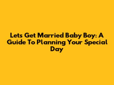 Let's Get Married Baby Boy: A Guide To Planning Your Special Day