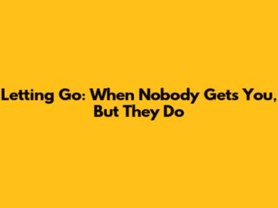 Letting Go: When Nobody Gets You, But They Do