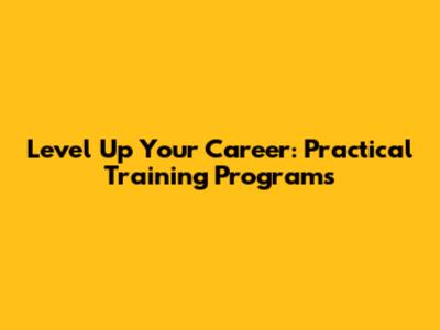 Level Up Your Career: Practical Training Programs