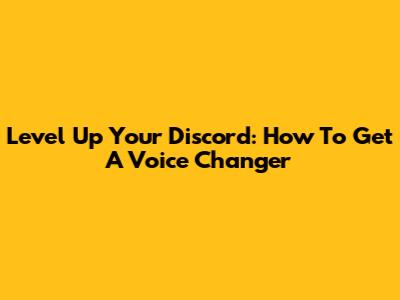 Level Up Your Discord: How To Get A Voice Changer