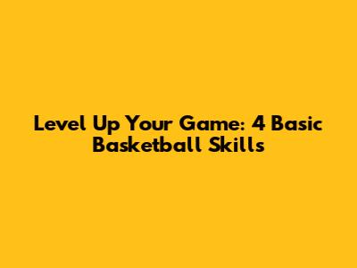 Level Up Your Game: 4 Basic Basketball Skills