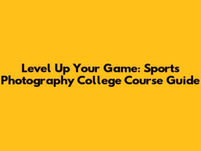 Level Up Your Game: Sports Photography College Course Guide