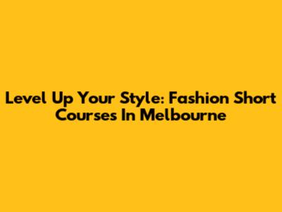 Level Up Your Style: Fashion Short Courses In Melbourne