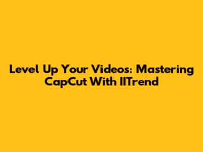 Level Up Your Videos: Mastering CapCut With IITrend