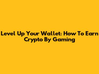 Level Up Your Wallet: How To Earn Crypto By Gaming