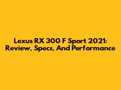 Lexus RX 300 F Sport 2021: Review, Specs, And Performance