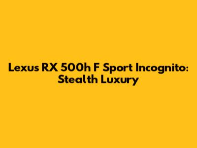 Lexus RX 500h F Sport Incognito: Stealth Luxury