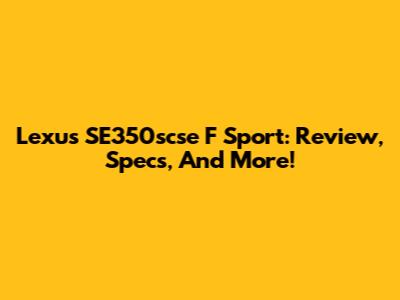 Lexus SE350scse F Sport: Review, Specs, And More!