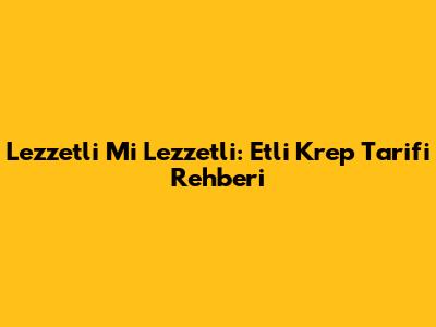 Lezzetli Mi Lezzetli: Etli Krep Tarifi Rehberi