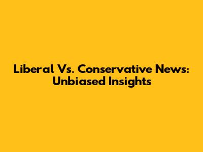 Liberal Vs. Conservative News: Unbiased Insights
