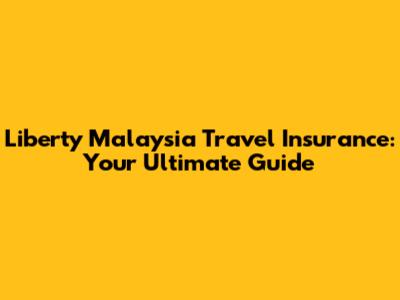 Liberty Malaysia Travel Insurance: Your Ultimate Guide