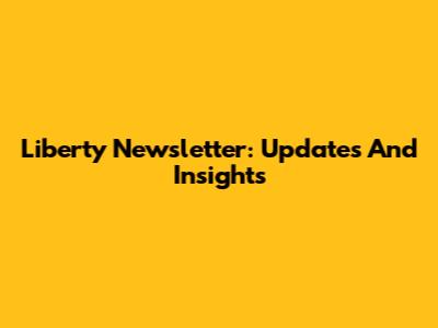 Liberty Newsletter: Updates And Insights
