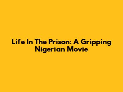 Life In The Prison: A Gripping Nigerian Movie