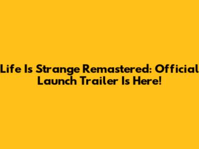Life Is Strange Remastered: Official Launch Trailer Is Here!