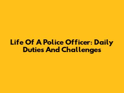 Life Of A Police Officer: Daily Duties And Challenges