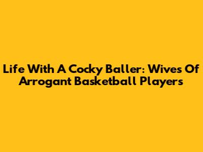 Life With A Cocky Baller: Wives Of Arrogant Basketball Players