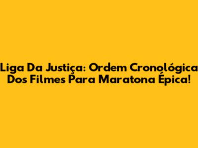 Liga Da Justiça: Ordem Cronológica Dos Filmes Para Maratona Épica!