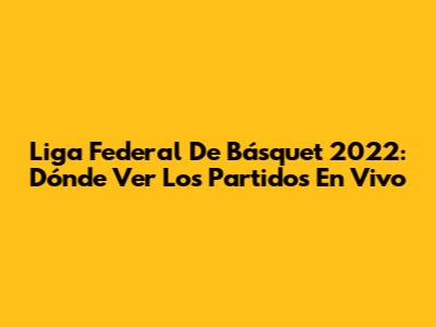 Liga Federal De Básquet 2022: Dónde Ver Los Partidos En Vivo