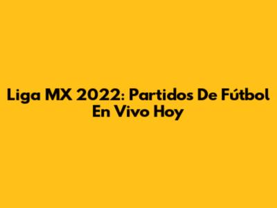 Liga MX 2022: Partidos De Fútbol En Vivo Hoy