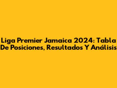 Liga Premier Jamaica 2024: Tabla De Posiciones, Resultados Y Análisis