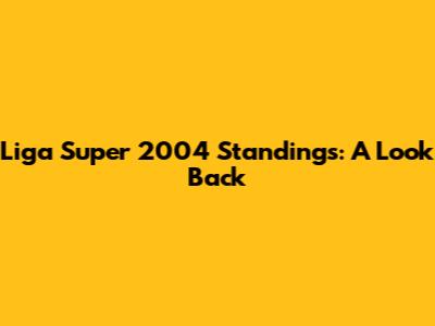 Liga Super 2004 Standings: A Look Back