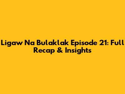 Ligaw Na Bulaklak Episode 21: Full Recap & Insights
