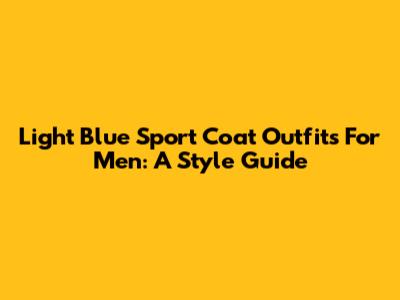 Light Blue Sport Coat Outfits For Men: A Style Guide