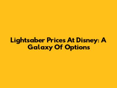 Lightsaber Prices At Disney: A Galaxy Of Options