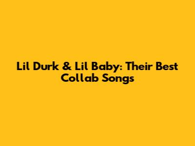 Lil Durk & Lil Baby: Their Best Collab Songs