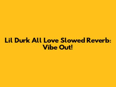 Lil Durk All Love Slowed Reverb: Vibe Out!