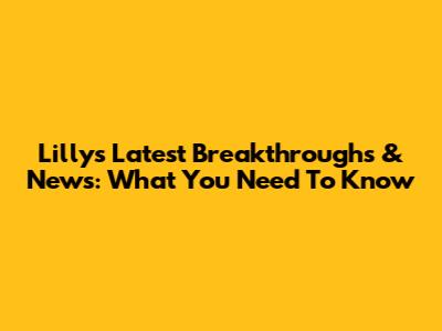 Lilly's Latest Breakthroughs & News: What You Need To Know