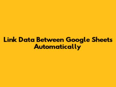 Link Data Between Google Sheets Automatically