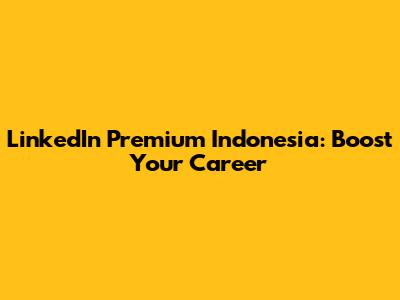 LinkedIn Premium Indonesia: Boost Your Career