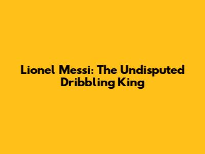 Lionel Messi: The Undisputed Dribbling King
