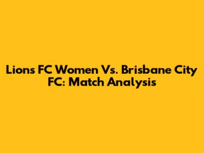 Lions FC Women Vs. Brisbane City FC: Match Analysis