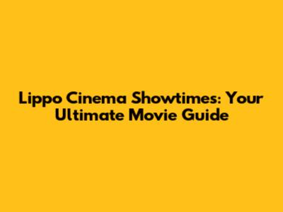 Lippo Cinema Showtimes: Your Ultimate Movie Guide