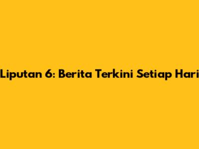 Liputan 6: Berita Terkini Setiap Hari