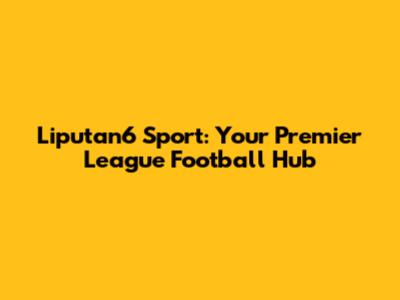 Liputan6 Sport: Your Premier League Football Hub