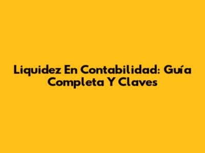 Liquidez En Contabilidad: Guía Completa Y Claves