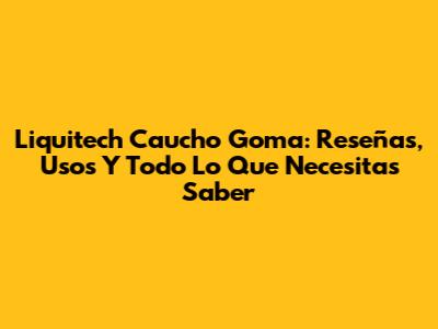 Liquitech Caucho Goma: Reseñas, Usos Y Todo Lo Que Necesitas Saber