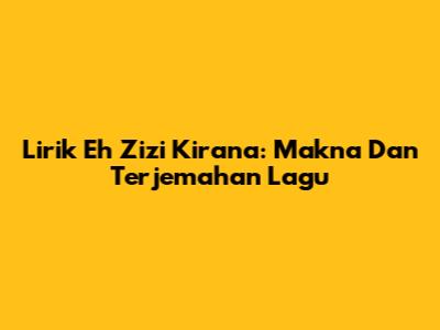 Lirik "Eh Zizi Kirana": Makna Dan Terjemahan Lagu
