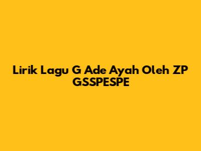 Lirik Lagu "G Ade Ayah" Oleh ZP GSSPESPE