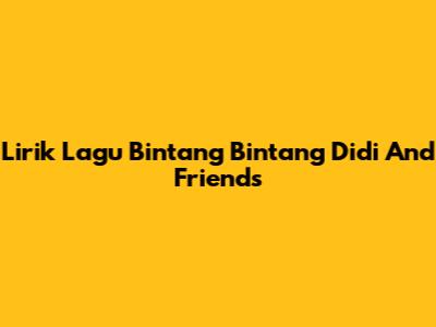Lirik Lagu Bintang Bintang Didi And Friends