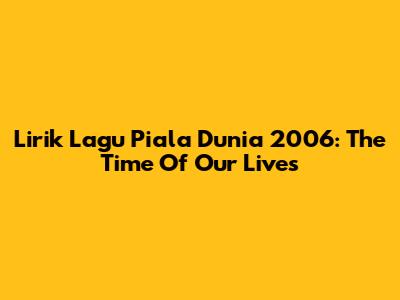 Lirik Lagu Piala Dunia 2006: "The Time Of Our Lives"